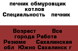 печник обмуровщик котлов  › Специальность ­ печник  › Возраст ­ 55 - Все города Работа » Резюме   . Сахалинская обл.,Южно-Сахалинск г.